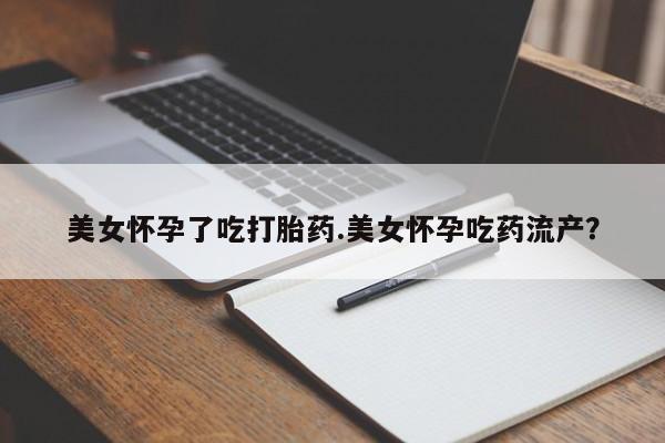 流产药在线付款美女怀孕了吃打胎药.美女怀孕吃药流产？