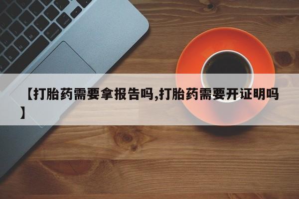流产药在线付款【打胎药需要拿报告吗,打胎药需要开证明吗】