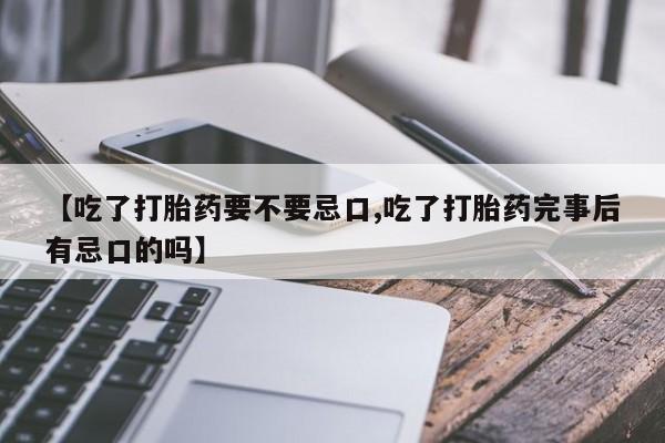 流产药在线付款【吃了打胎药要不要忌口,吃了打胎药完事后有忌口的吗】