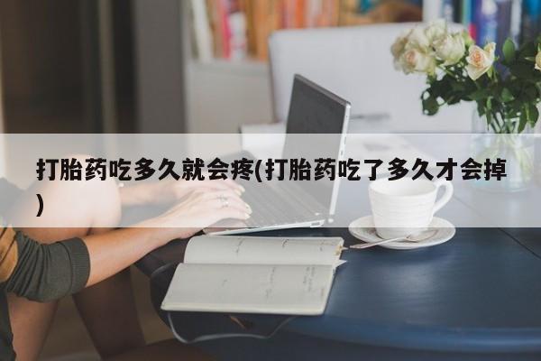 流产药在线付款打胎药吃多久就会疼(打胎药吃了多久才会掉)