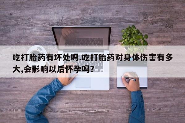 流产药在线付款吃打胎药有坏处吗.吃打胎药对身体伤害有多大,会影响以后怀孕吗？