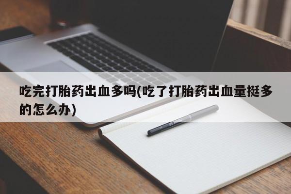 流产药在线付款吃完打胎药出血多吗(吃了打胎药出血量挺多的怎么办)