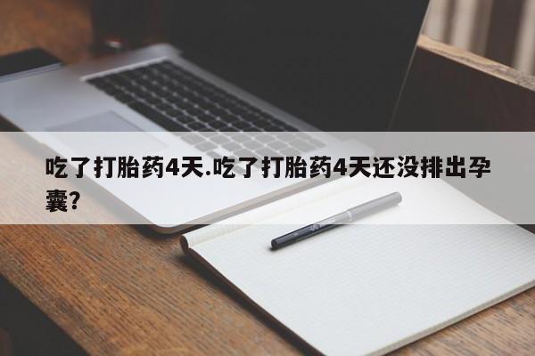 流产药在线付款吃了打胎药4天.吃了打胎药4天还没排出孕囊？