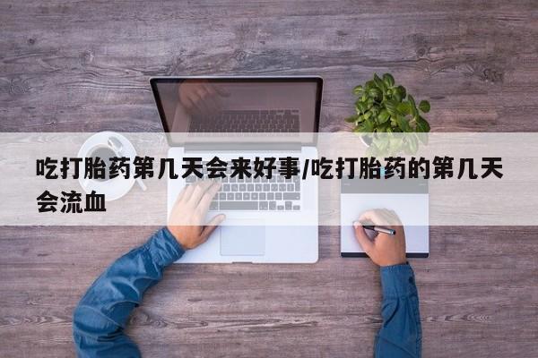 流产药在线付款吃打胎药第几天会来好事/吃打胎药的第几天会流血