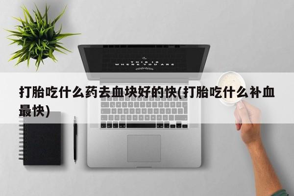 流产药在线付款打胎吃什么药去血块好的快(打胎吃什么补血最快)