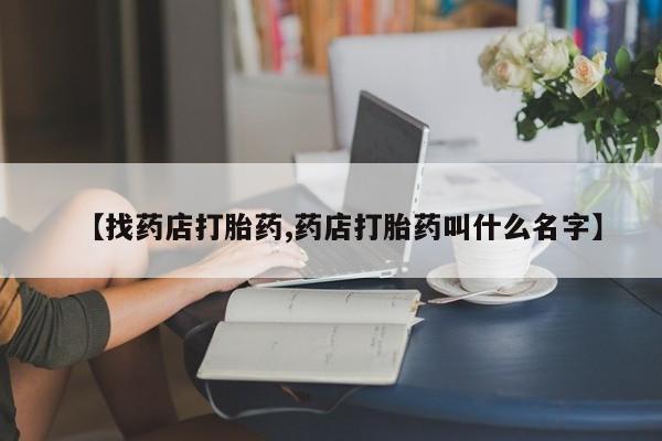 流产药在线付款【找药店打胎药,药店打胎药叫什么名字】