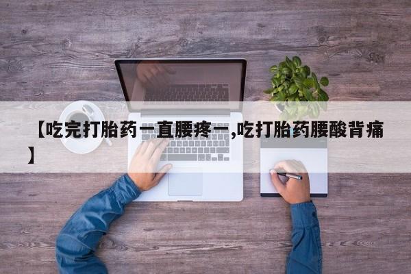 流产药在线付款【吃完打胎药一直腰疼一,吃打胎药腰酸背痛】