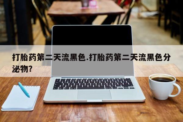 流产药在线付款打胎药第二天流黑色.打胎药第二天流黑色分泌物？