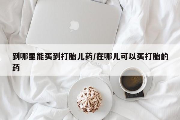 流产药在线付款到哪里能买到打胎儿药/在哪儿可以买打胎的药