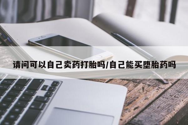 流产药在线付款请问可以自己卖药打胎吗/自己能买堕胎药吗