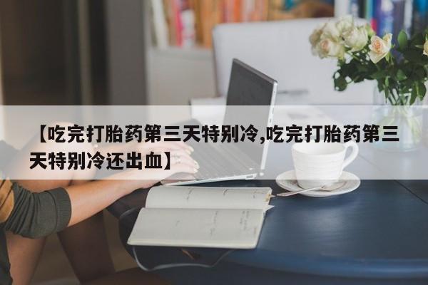 流产药在线付款【吃完打胎药第三天特别冷,吃完打胎药第三天特别冷还出血】