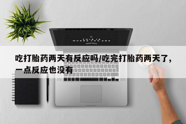 流产药在线付款吃打胎药两天有反应吗/吃完打胎药两天了,一点反应也没有