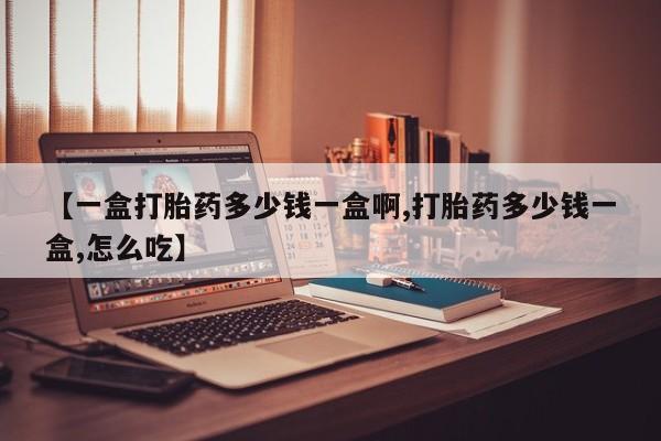 流产药在线付款【一盒打胎药多少钱一盒啊,打胎药多少钱一盒,怎么吃】