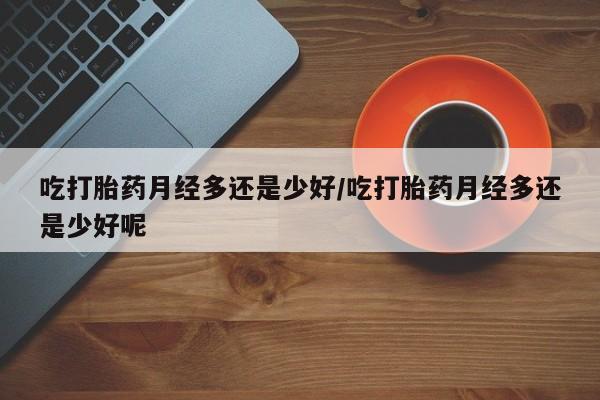流产药在线付款吃打胎药月经多还是少好/吃打胎药月经多还是少好呢