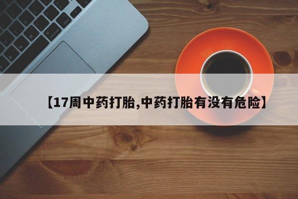流产药在线付款【17周中药打胎,中药打胎有没有危险】