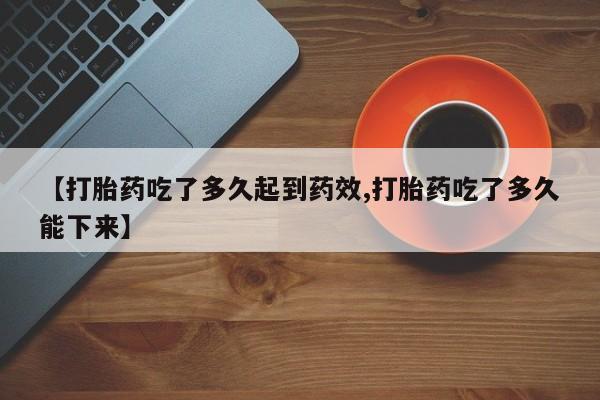 流产药在线付款【打胎药吃了多久起到药效,打胎药吃了多久能下来】