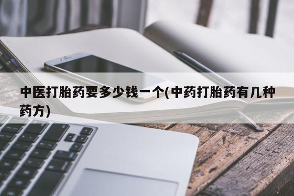 流产药在线付款中医打胎药要多少钱一个(中药打胎药有几种药方)