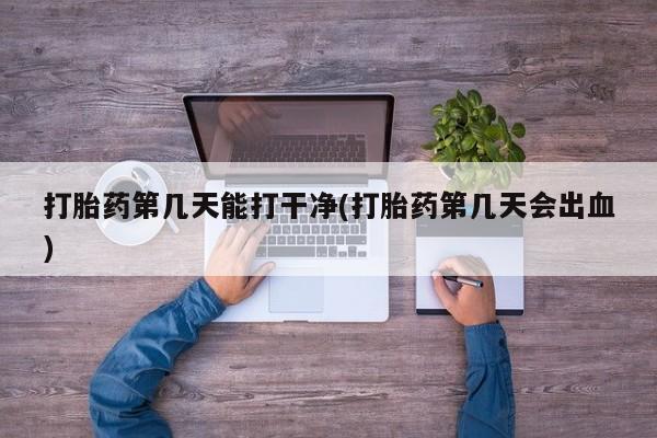 流产药在线付款打胎药第几天能打干净(打胎药第几天会出血)