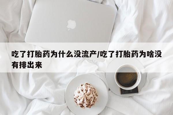 流产药在线付款吃了打胎药为什么没流产/吃了打胎药为啥没有排出来