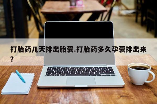 流产药在线付款打胎药几天排出胎囊.打胎药多久孕囊排出来？