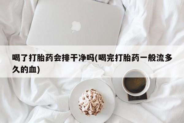 流产药在线付款喝了打胎药会排干净吗(喝完打胎药一般流多久的血)