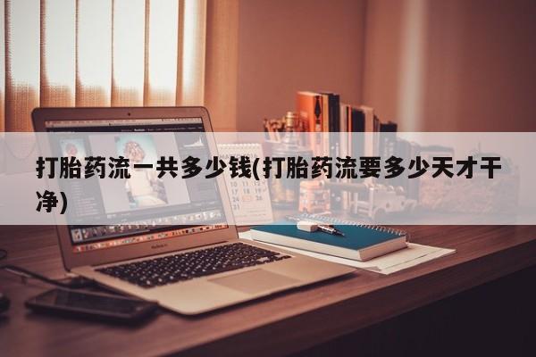 流产药在线付款打胎药流一共多少钱(打胎药流要多少天才干净)