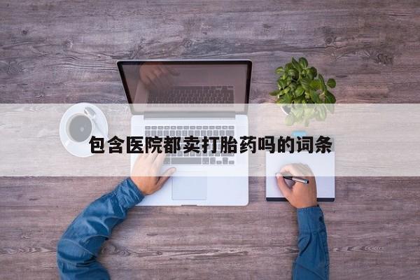 流产药在线付款包含医院都卖打胎药吗的词条