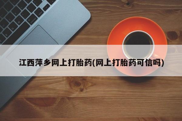 流产药在线付款江西萍乡网上打胎药(网上打胎药可信吗)