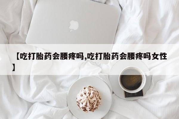 流产药在线付款【吃打胎药会腰疼吗,吃打胎药会腰疼吗女性】