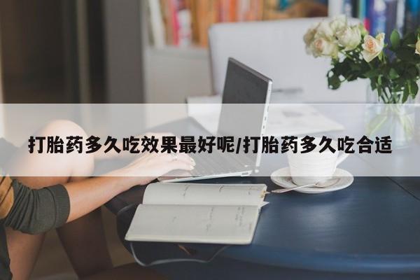 流产药在线付款打胎药多久吃效果最好呢/打胎药多久吃合适