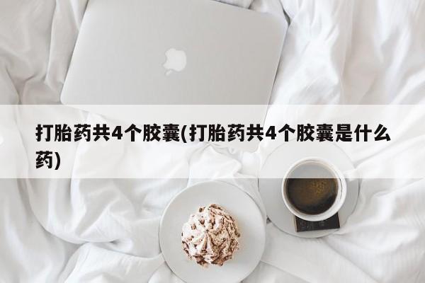 流产药在线付款打胎药共4个胶囊(打胎药共4个胶囊是什么药)