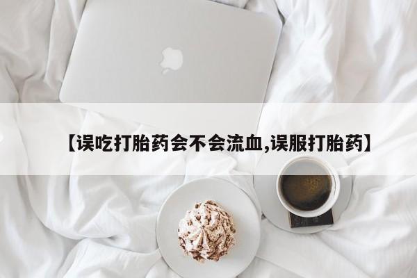 流产药在线付款【误吃打胎药会不会流血,误服打胎药】