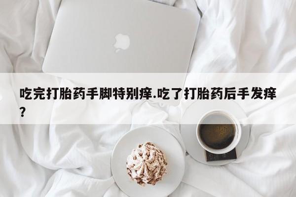 流产药在线付款吃完打胎药手脚特别痒.吃了打胎药后手发痒？