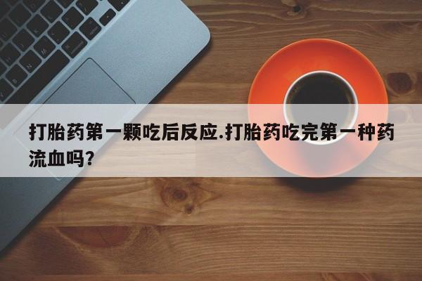 流产药在线付款打胎药第一颗吃后反应.打胎药吃完第一种药流血吗？