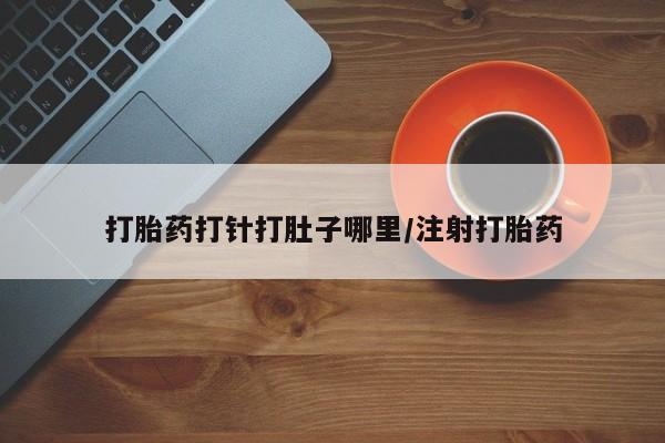 流产药在线付款打胎药打针打肚子哪里/注射打胎药