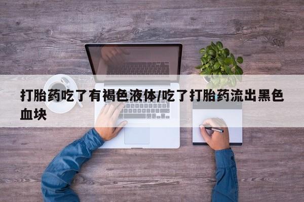 流产药在线付款打胎药吃了有褐色液体/吃了打胎药流出黑色血块
