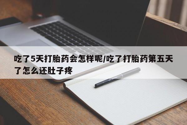 流产药在线付款吃了5天打胎药会怎样呢/吃了打胎药第五天了怎么还肚子疼