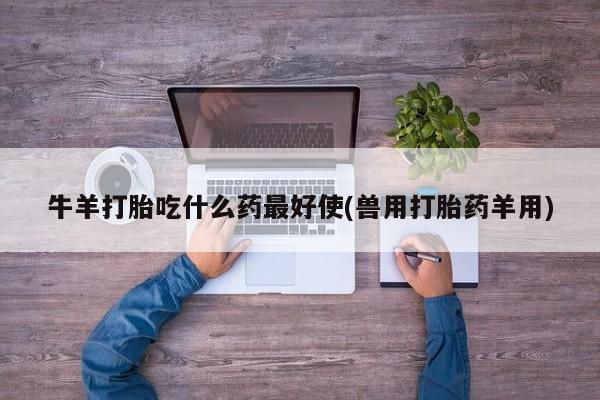 流产药在线付款牛羊打胎吃什么药最好使(兽用打胎药羊用)