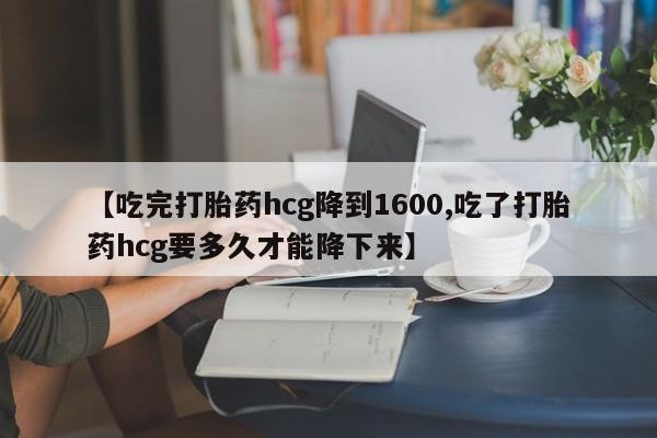 流产药在线付款【吃完打胎药hcg降到1600,吃了打胎药hcg要多久才能降下来】