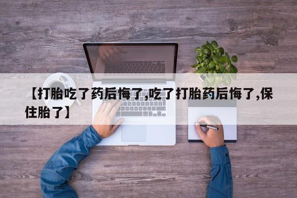 流产药在线付款【打胎吃了药后悔了,吃了打胎药后悔了,保住胎了】