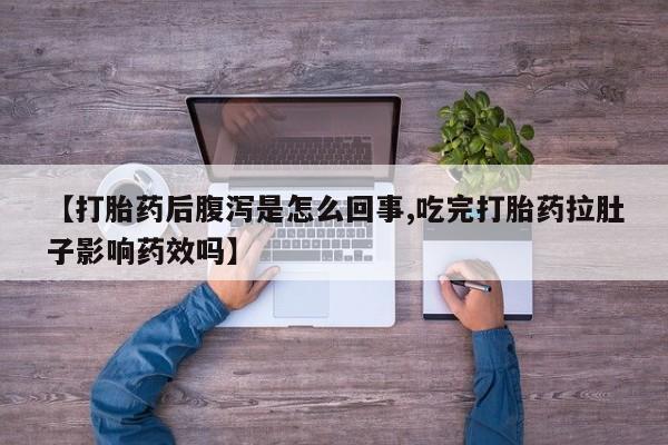 流产药在线付款【打胎药后腹泻是怎么回事,吃完打胎药拉肚子影响药效吗】