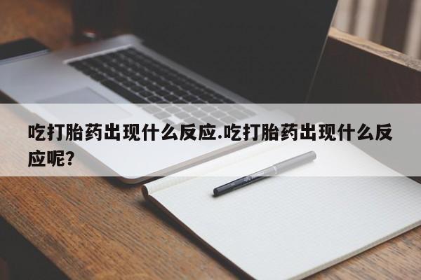 流产药在线付款吃打胎药出现什么反应.吃打胎药出现什么反应呢？