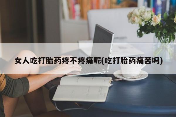 流产药在线付款女人吃打胎药疼不疼痛呢(吃打胎药痛苦吗)