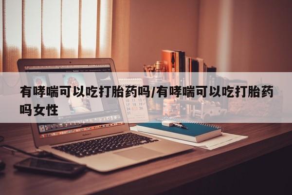 流产药在线付款有哮喘可以吃打胎药吗/有哮喘可以吃打胎药吗女性