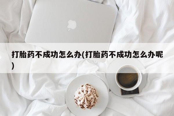 流产药在线付款打胎药不成功怎么办(打胎药不成功怎么办呢)