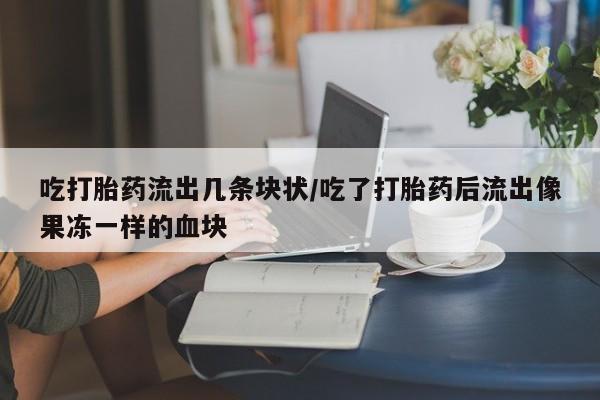 流产药在线付款吃打胎药流出几条块状/吃了打胎药后流出像果冻一样的血块