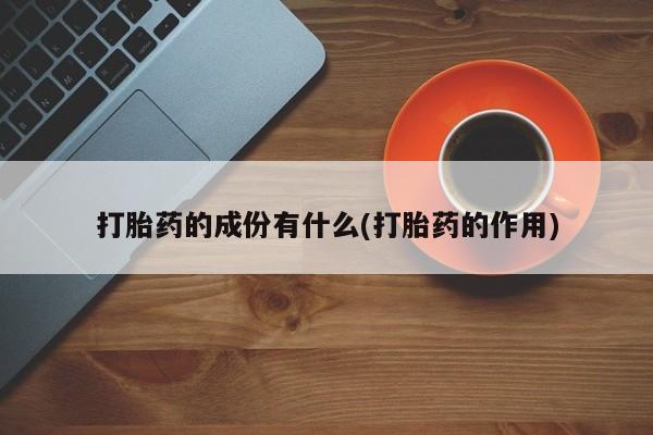 流产药在线付款打胎药的成份有什么(打胎药的作用)