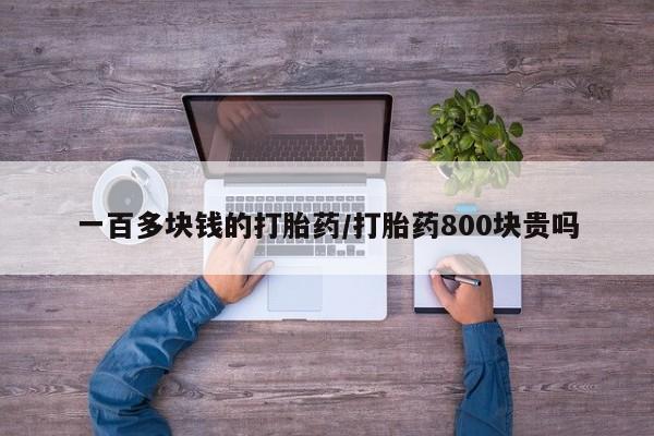 流产药在线付款一百多块钱的打胎药/打胎药800块贵吗