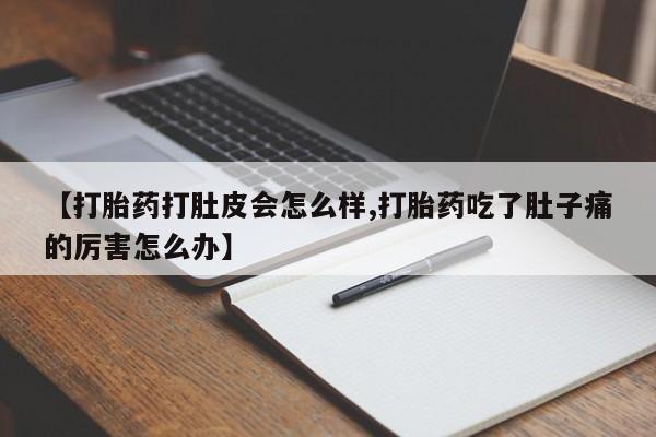 流产药在线付款【打胎药打肚皮会怎么样,打胎药吃了肚子痛的厉害怎么办】