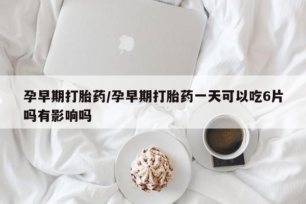 流产药在线付款孕早期打胎药/孕早期打胎药一天可以吃6片吗有影响吗
